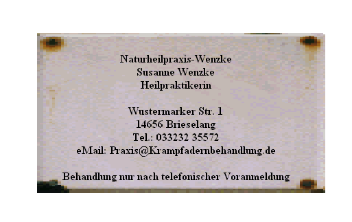 Naturheilpraxis-Wenzke







Susanne Wenzke







Heilpraktikerin















Wustermarker Str. 1







14656 Brieselang







Tel.: 033232 35572







eMail: Praxis@Krampfadernbehandlung.de















Behandlung nur nach telefonischer Voranmeldung
