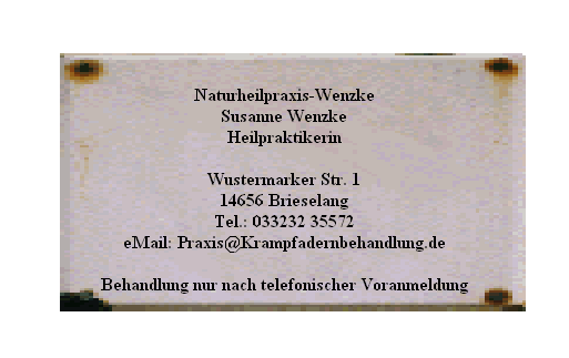 Naturheilpraxis-Wenzke







Susanne Wenzke







Heilpraktikerin















Wustermarker Str. 1







14656 Brieselang







Tel.: 033232 35572







eMail: Praxis@Krampfadernbehandlung.de















Behandlung nur nach telefonischer Voranmeldung