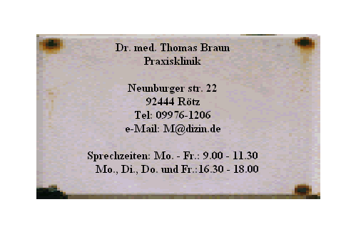 Dr. med. Thomas Braun







Praxisklinik















Neunburger str. 22







92444 R�tz







Tel: 09976-1206







e-Mail: M@dizin.de















Sprechzeiten: Mo. - Fr.: 9.00 - 11.30







   Mo., Di., Do. und Fr.:16.30 - 18.00